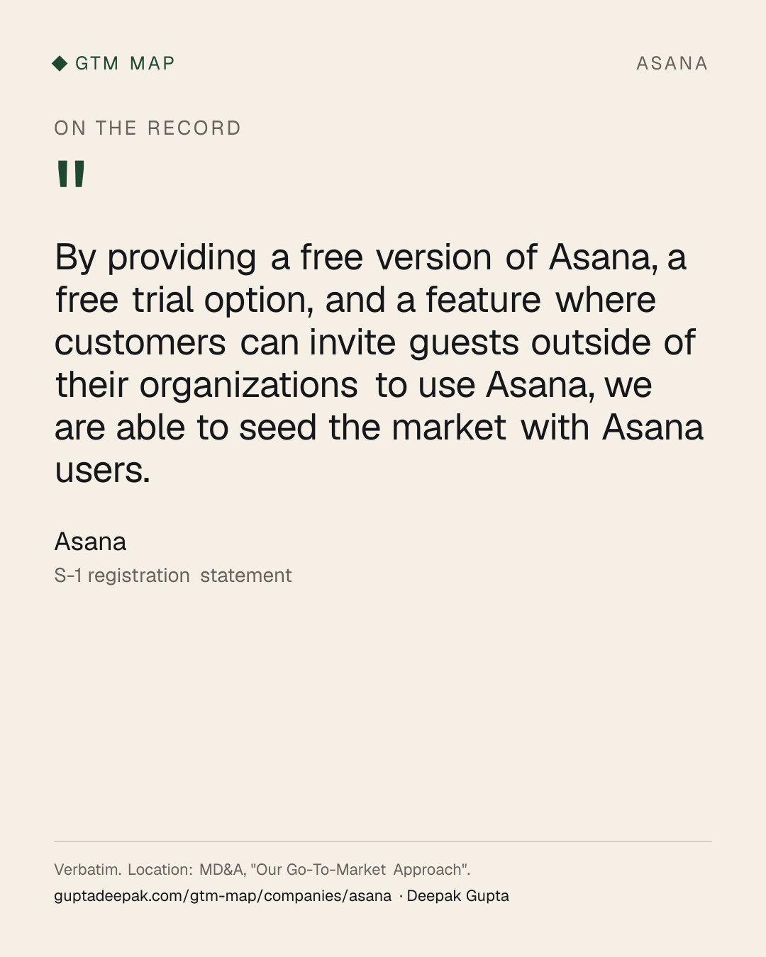 Asana: By providing a free version of Asana, a free trial option, and a feature where customers can invite guests outside of their organizations to use Asana, we are able to seed the market with Asana users.